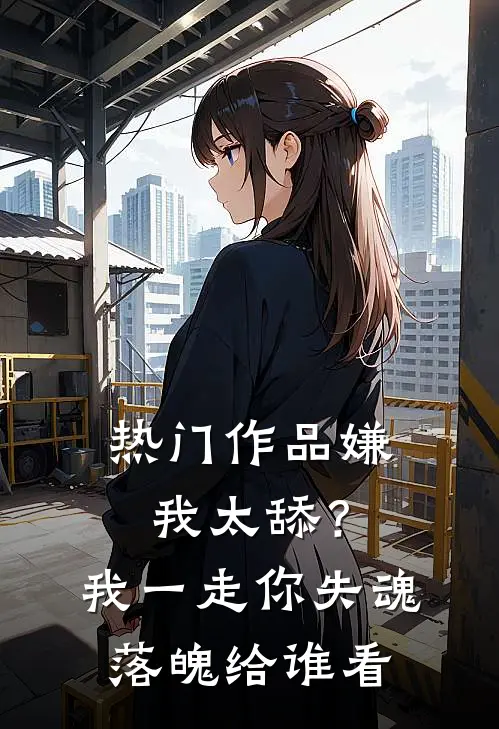热门作品嫌我太舔？我一走你失魂落魄给谁看