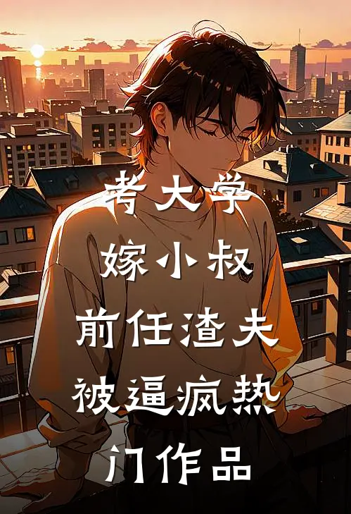 考大学，嫁小叔，前任渣夫被逼疯热门作品