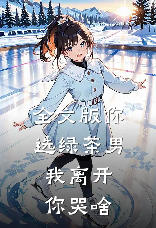 全文版你选绿茶男，我离开你哭啥