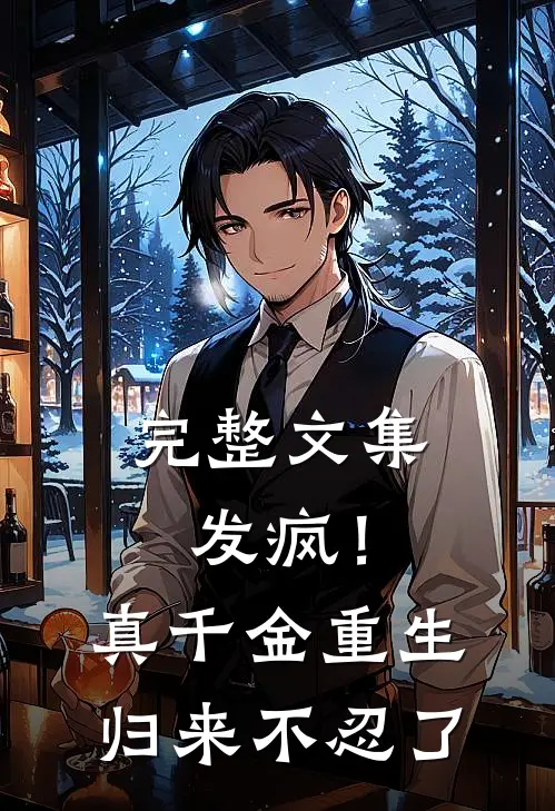 完整文集发疯！真千金重生归来，不忍了