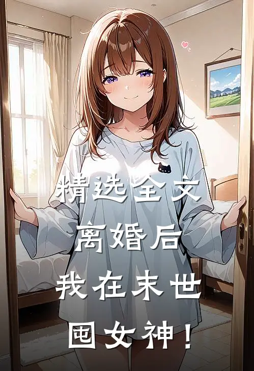 精选全文离婚后，我在末世囤女神！