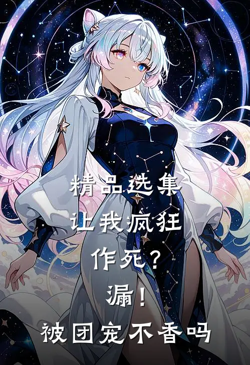 精品选集让我疯狂作死？漏！被团宠不香吗