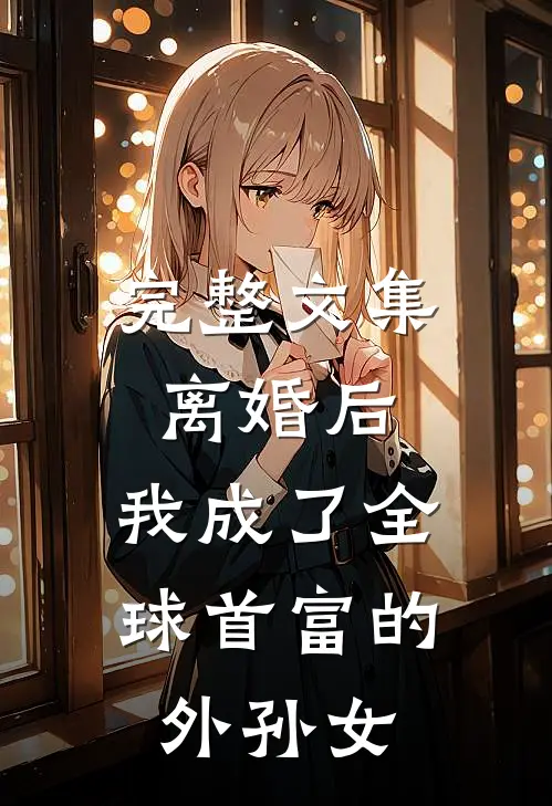 完整文集离婚后，我成了全球首富的外孙女