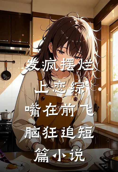 发疯摆烂上恋综，嘴在前飞脑狂追短篇小说