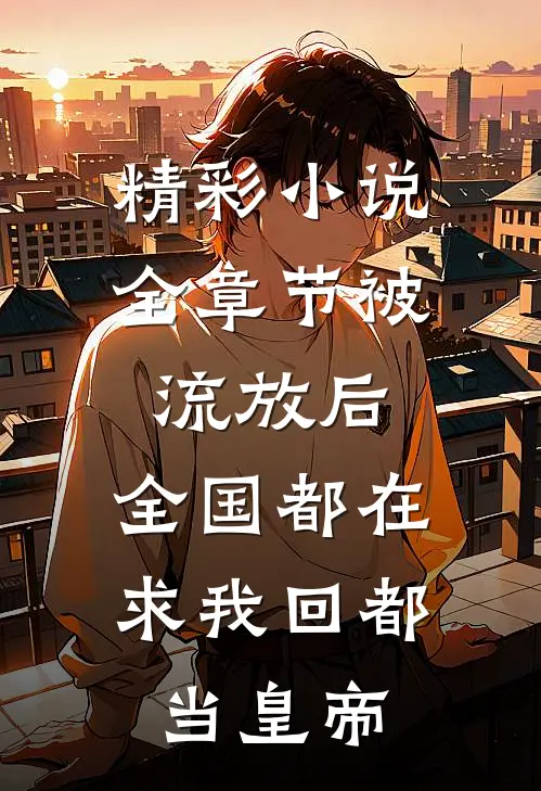 精彩小说全章节被流放后,全国都在求我回都当皇帝