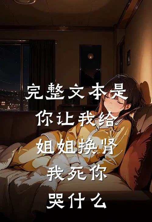 完整文本是你让我给姐姐换肾，我死你哭什么