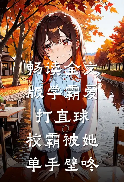 畅读全文版学霸爱打直球，校霸被她单手壁咚