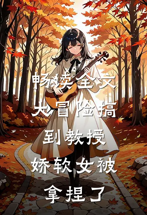 畅读全文大冒险搞到教授，娇软女被拿捏了