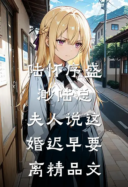 陆怀序盛渺陆总，夫人说这婚迟早要离精品文