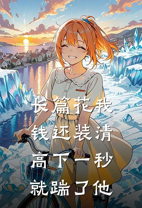 长篇花我钱还装清高下一秒就踹了他