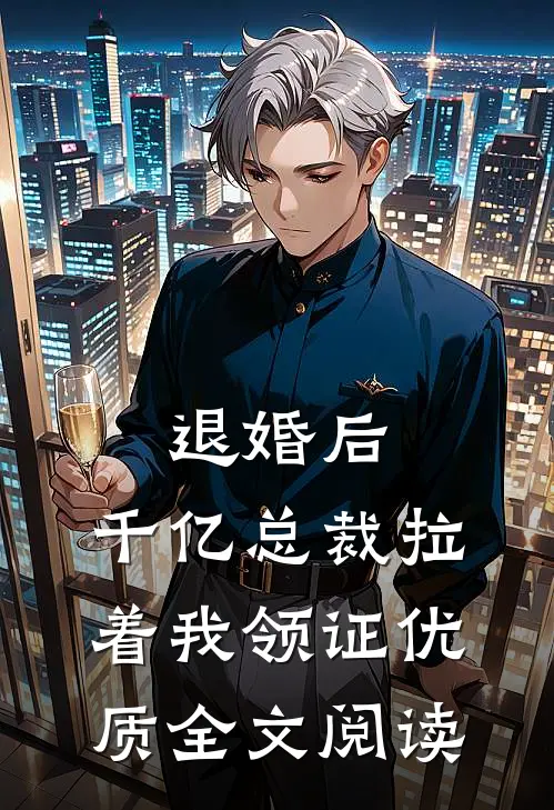 退婚后，千亿总裁拉着我领证优质全文阅读