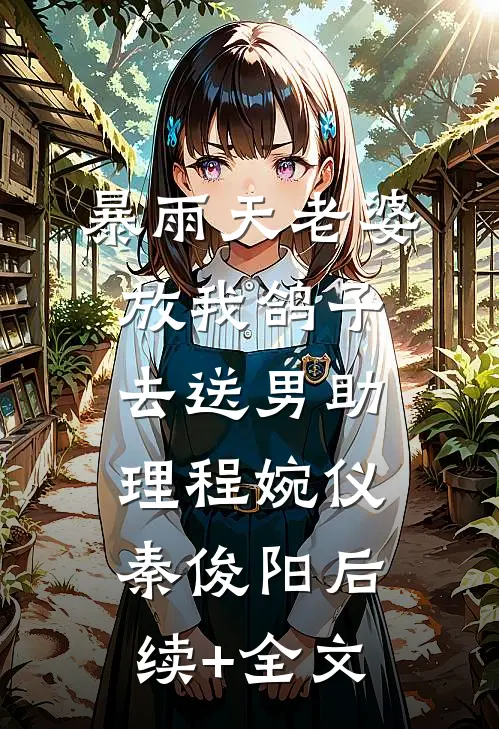 暴雨天老婆放我鸽子去送男助理程婉仪秦俊阳后续+全文