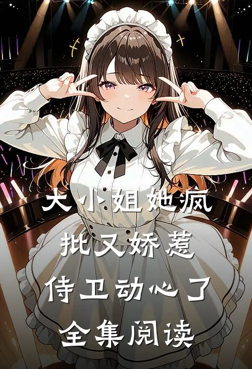 大小姐她疯批又娇惹，侍卫动心了全集阅读
