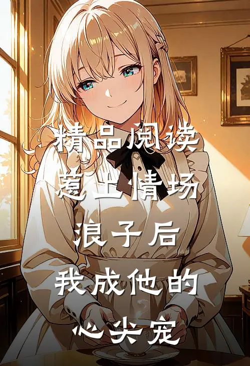精品阅读惹上情场浪子后，我成他的心尖宠