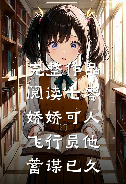 完整作品阅读七零娇娇可人，飞行员他蓄谋已久