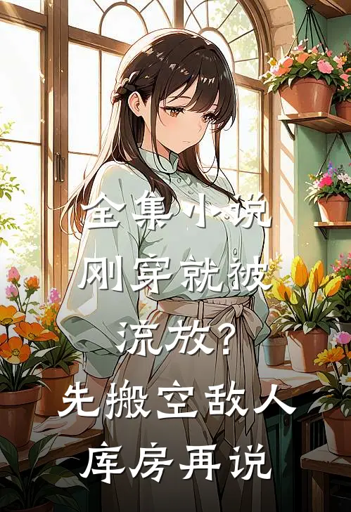全集小说刚穿就被流放？先搬空敌人库房再说