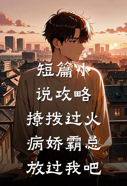 短篇小说攻略：撩拨过火，病娇霸总放过我吧