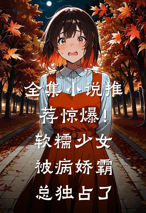 全集小说推荐惊爆！软糯少女被病娇霸总独占了