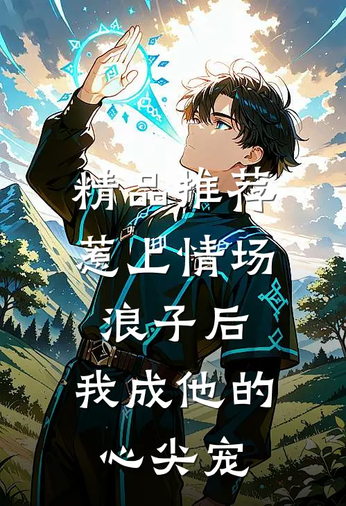 精品推荐惹上情场浪子后，我成他的心尖宠