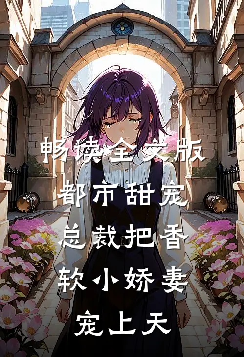 畅读全文版都市甜宠：总裁把香软小娇妻宠上天