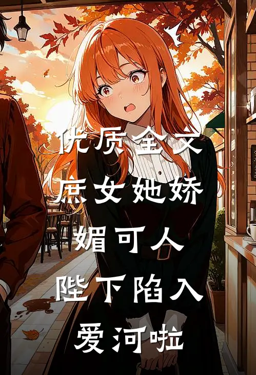 优质全文庶女她娇媚可人，陛下陷入爱河啦