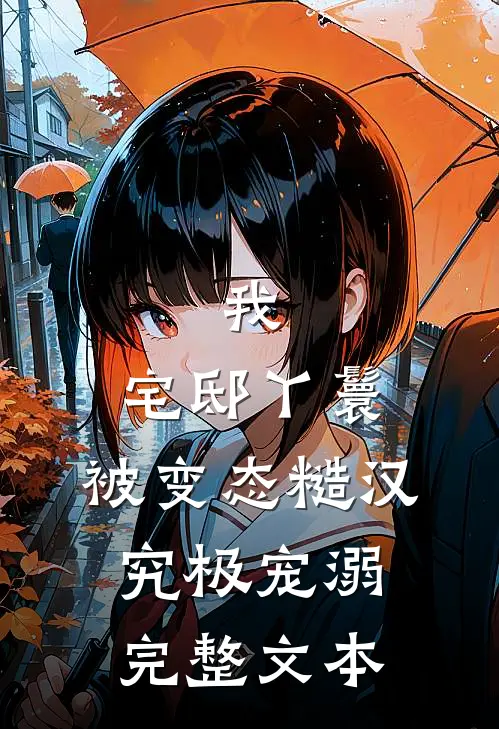 我，宅邸丫鬟，被变态糙汉究极宠溺完整文本