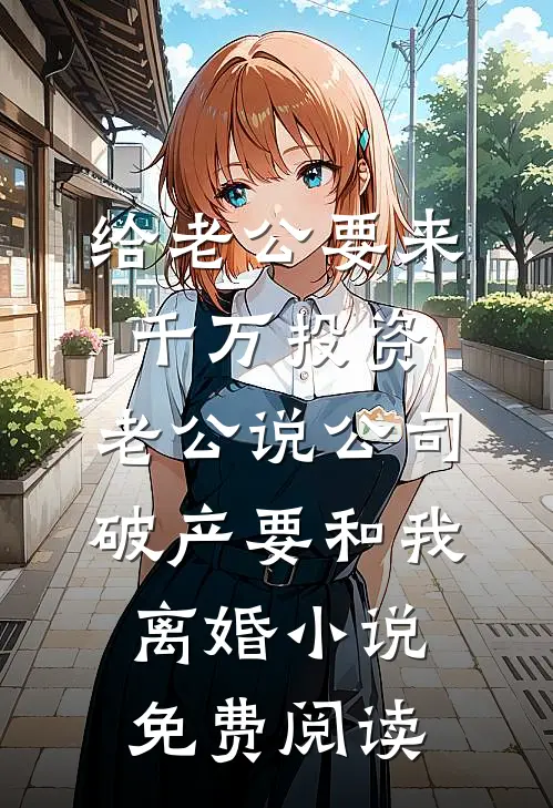给老公要来千万投资，老公说公司破产要和我离婚小说免费阅读