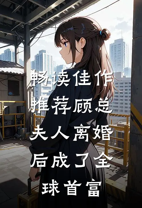 畅读佳作推荐顾总，夫人离婚后成了全球首富