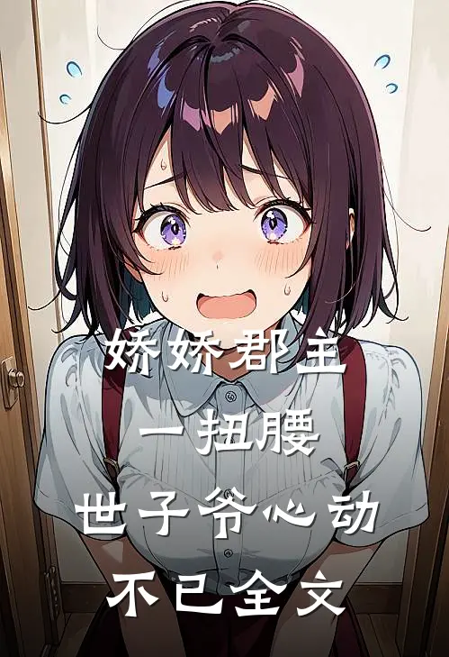 娇娇郡主一扭腰，世子爷心动不已全文