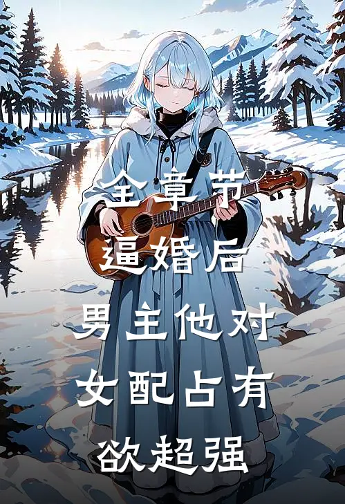 全章节逼婚后，男主他对女配占有欲超强