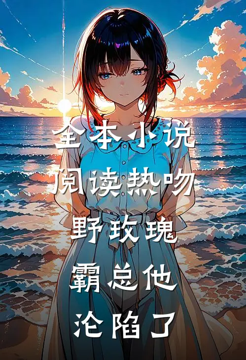 全本小说阅读热吻野玫瑰，霸总他沦陷了