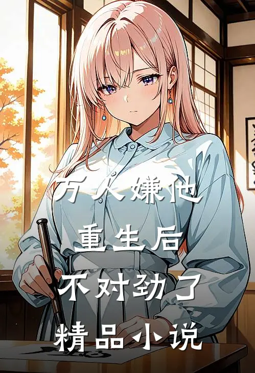 万人嫌他重生后，不对劲了精品小说