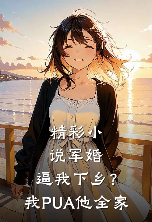 精彩小说军婚：逼我下乡？我PUA他全家