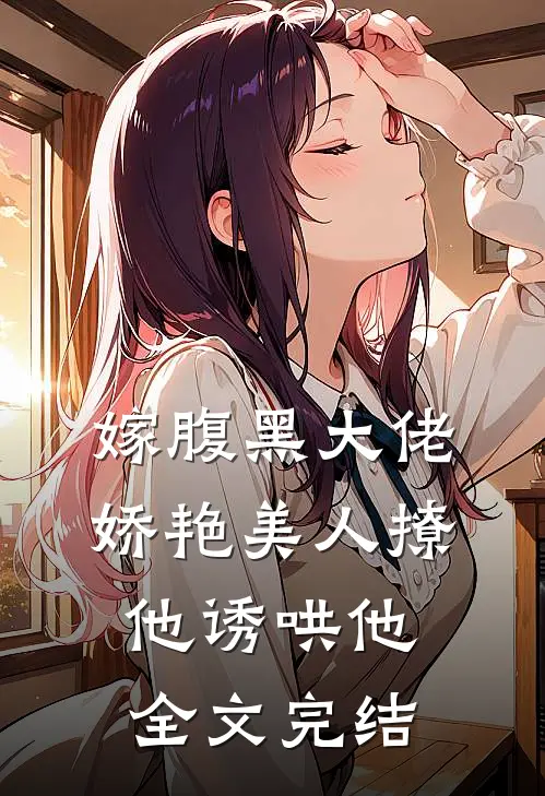 嫁腹黑大佬，娇艳美人撩他诱哄他全文完结