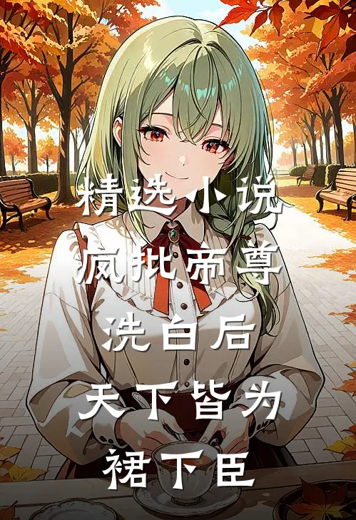 精选小说疯批帝尊洗白后，天下皆为裙下臣