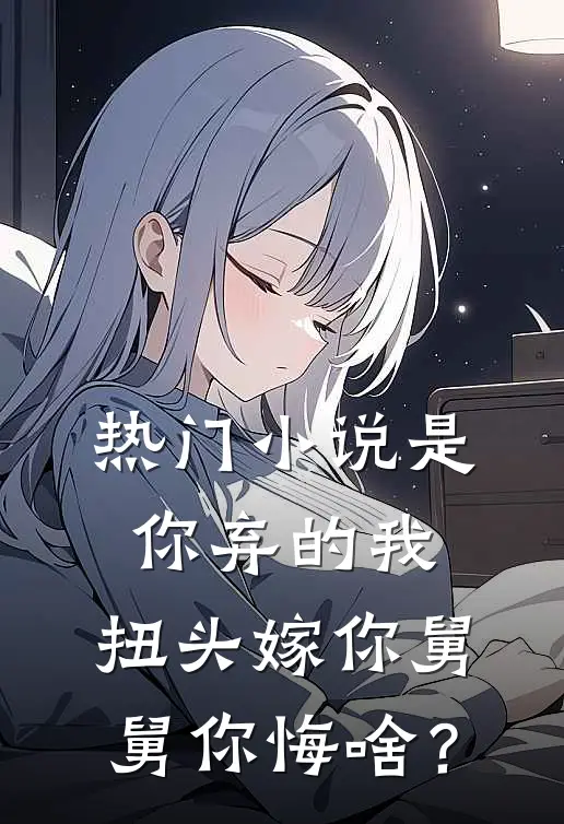 热门小说是你弃的我，扭头嫁你舅舅你悔啥？