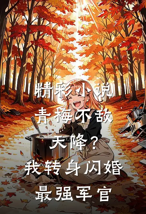 精彩小说青梅不敌天降？我转身闪婚最强军官