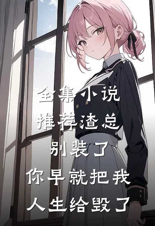 全集小说推荐渣总别装了，你早就把我人生给毁了