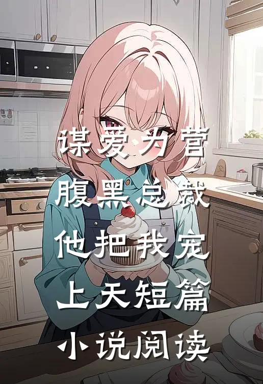 谋爱为营：腹黑总裁他把我宠上天短篇小说阅读