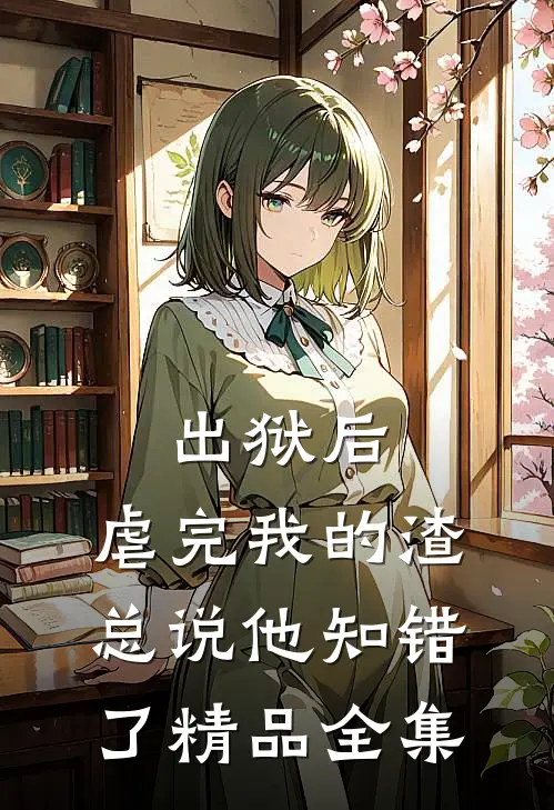 出狱后，虐完我的渣总说他知错了精品全集