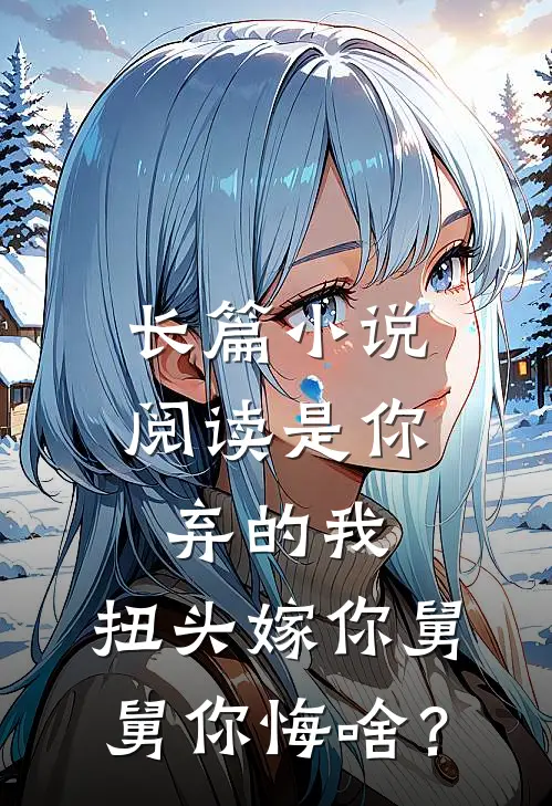 长篇小说阅读是你弃的我，扭头嫁你舅舅你悔啥？