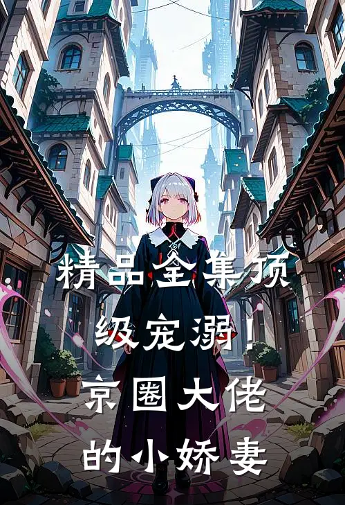 精品全集顶级宠溺！京圈大佬的小娇妻