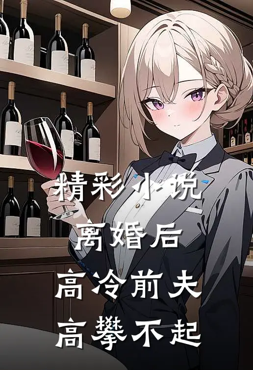 精彩小说离婚后，高冷前夫高攀不起