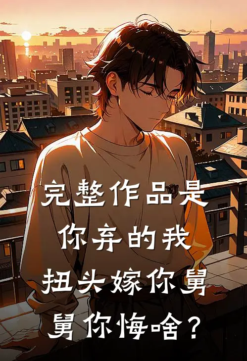 完整作品是你弃的我，扭头嫁你舅舅你悔啥？