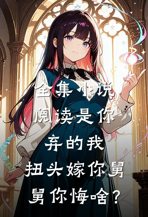 全集小说阅读是你弃的我，扭头嫁你舅舅你悔啥？