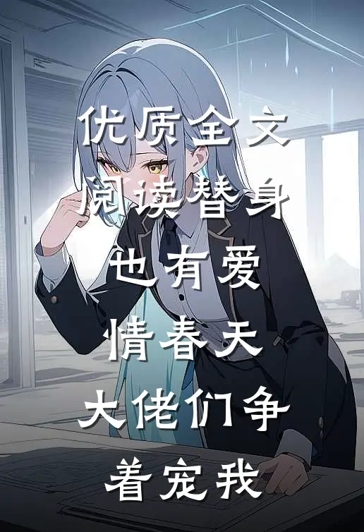 优质全文阅读替身也有爱情春天：大佬们争着宠我