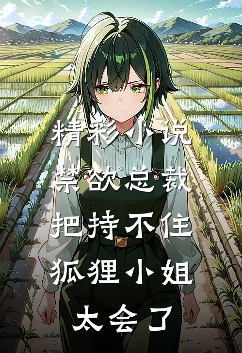 精彩小说禁欲总裁把持不住，狐狸小姐太会了