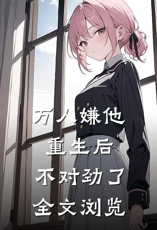 万人嫌他重生后，不对劲了全文浏览