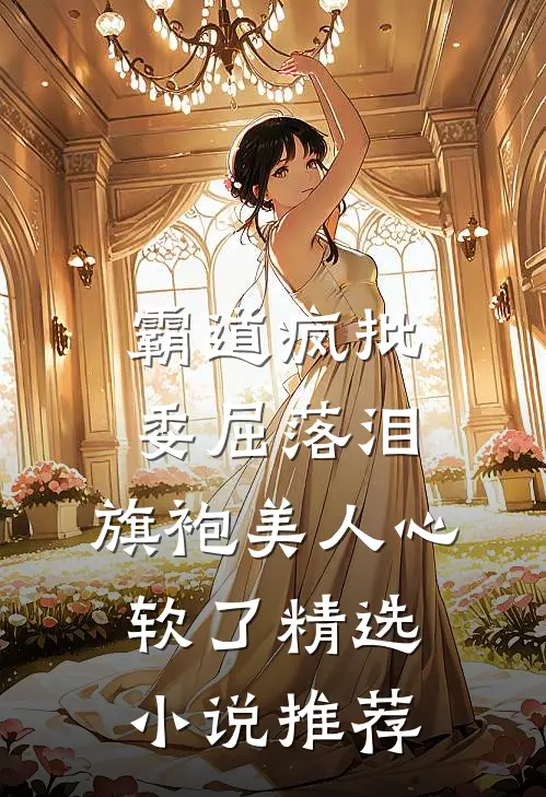 霸道疯批委屈落泪，旗袍美人心软了精选小说推荐