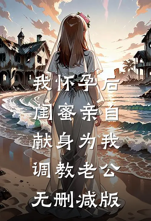 我怀孕后，闺蜜亲自献身为我调教老公无删减版